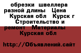  обрезки  швеллера разной длины › Цена ­ 20 - Курская обл., Курск г. Строительство и ремонт » Материалы   . Курская обл.